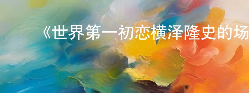 ﻿曾兴伟发布﻿《世界第一初恋横泽隆史的场合》详情介绍_世界第一初恋横泽隆史的场合HD中字在线观看_世界第一初恋横泽隆史的场合迅雷下载_日漫